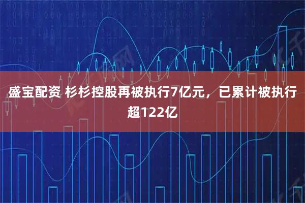 盛宝配资 杉杉控股再被执行7亿元，已累计被执行超122亿