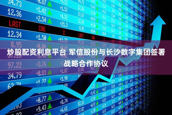 炒股配资利息平台 军信股份与长沙数字集团签署战略合作协议