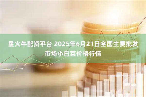 星火牛配资平台 2025年6月21日全国主要批发市场小白菜价格行情