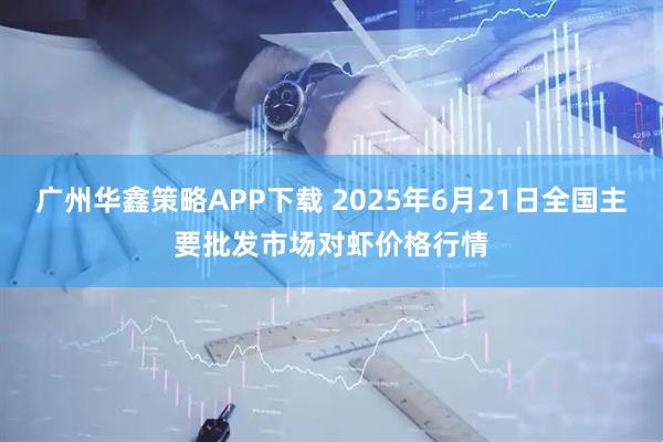 广州华鑫策略APP下载 2025年6月21日全国主要批发市场对虾价格行情