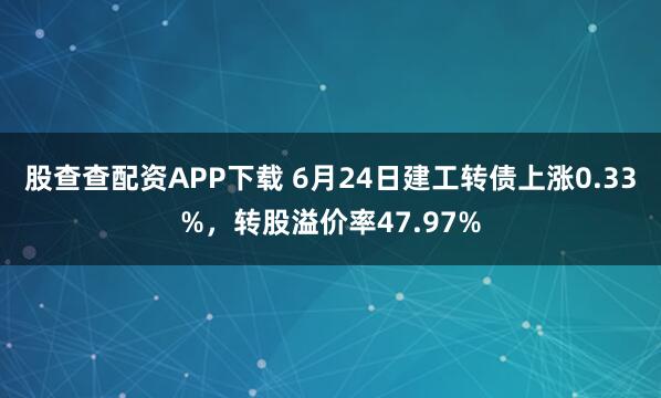 股查查配资APP下载 6月24日建工转债上涨0.33%，转股溢价率47.97%
