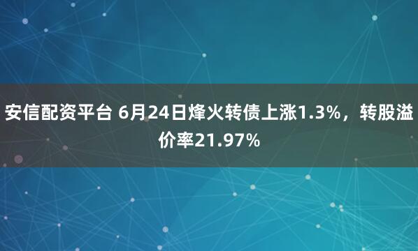 安信配资平台 6月24日烽火转债上涨1.3%，转股溢价率21.97%