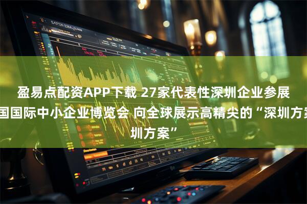 盈易点配资APP下载 27家代表性深圳企业参展中国国际中小企业博览会 向全球展示高精尖的“深圳方案”