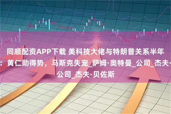 同顺配资APP下载 美科技大佬与特朗普关系半年就生变:黄仁勋得势,马斯克失宠_萨姆·奥特曼_公司_杰夫·贝佐斯