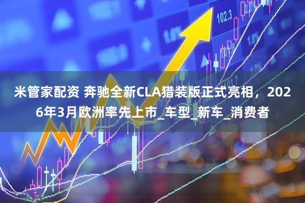 米管家配资 奔驰全新CLA猎装版正式亮相，2026年3月欧洲率先上市_车型_新车_消费者