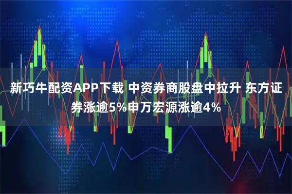 新巧牛配资APP下载 中资券商股盘中拉升 东方证券涨逾5%申万宏源涨逾4%