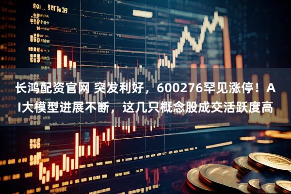 长鸿配资官网 突发利好，600276罕见涨停！AI大模型进展不断，这几只概念股成交活跃度高